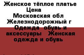 Женское тёплое платье › Цена ­ 800 - Московская обл., Железнодорожный г. Одежда, обувь и аксессуары » Женская одежда и обувь   